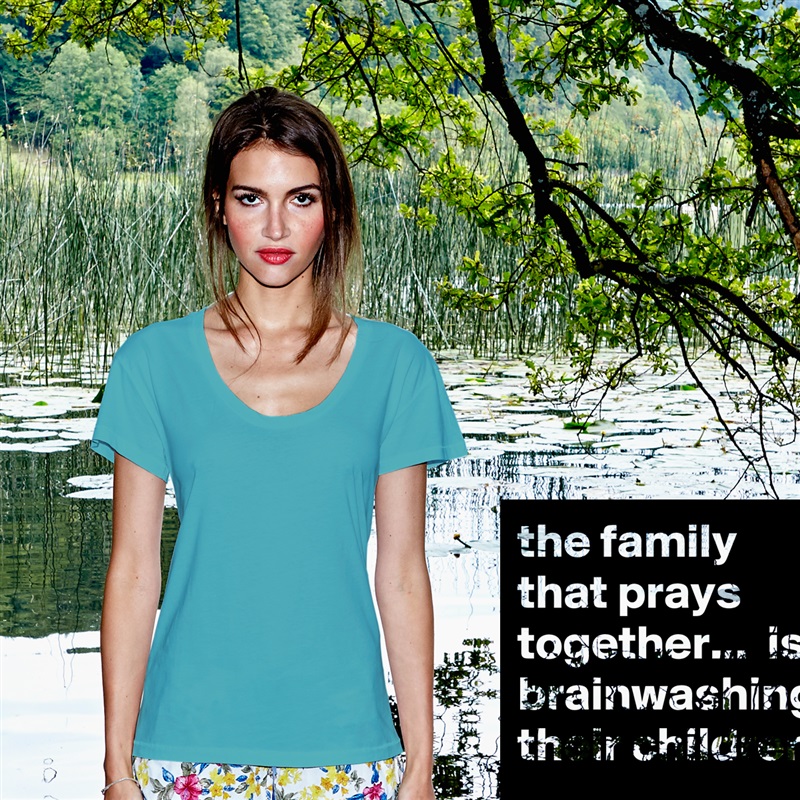 the family that prays together...  is brainwashing their children White Womens Women Shirt T-Shirt Quote Custom Roadtrip Satin Jersey 