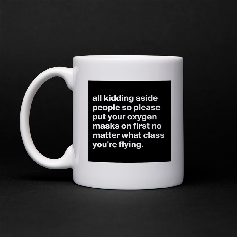 
all kidding aside people so please put your oxygen masks on first no matter what class you're flying.
 White Mug Coffee Tea Custom 