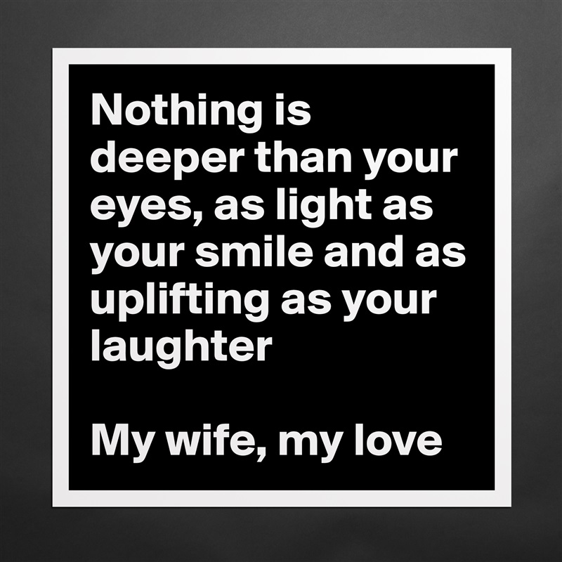 Nothing is deeper than your eyes, as light as your smile and as uplifting as your laughter

My wife, my love Matte White Poster Print Statement Custom 