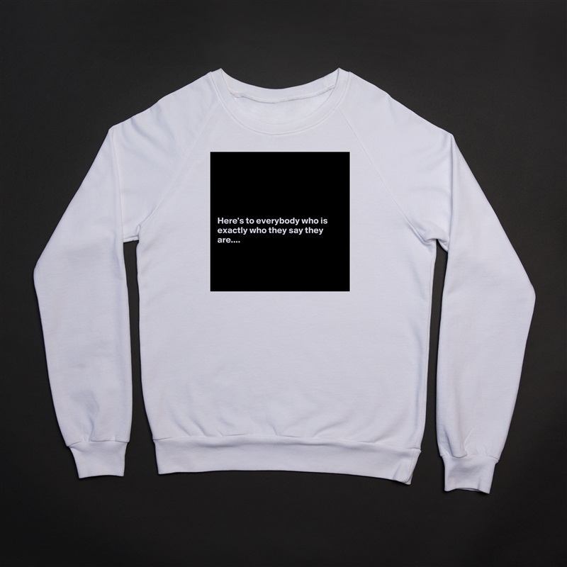 





Here's to everybody who is exactly who they say they are....



 White Gildan Heavy Blend Crewneck Sweatshirt 