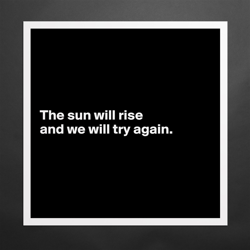 




The sun will rise 
and we will try again. 




 Matte White Poster Print Statement Custom 