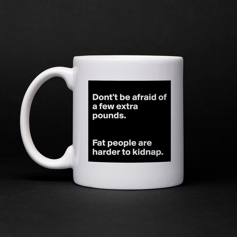 
Dont't be afraid of a few extra pounds.


Fat people are harder to kidnap. White Mug Coffee Tea Custom 