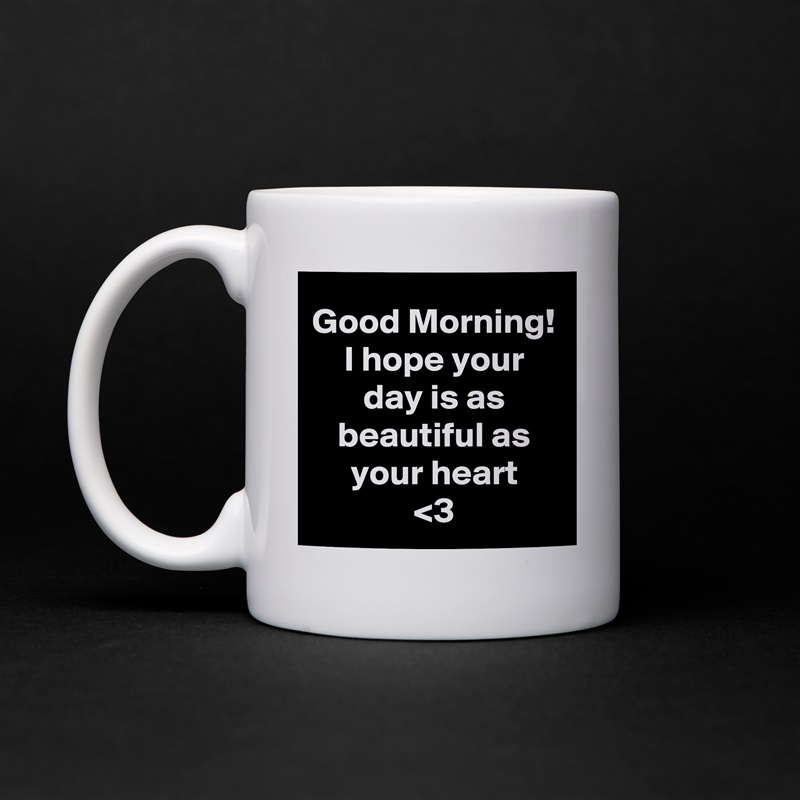 Good Morning!
I hope your day is as beautiful as your heart
<3 White Mug Coffee Tea Custom 