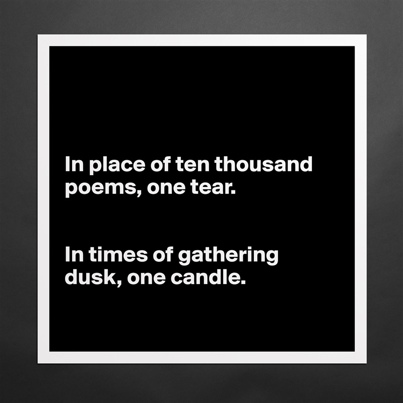 



In place of ten thousand poems, one tear. 


In times of gathering dusk, one candle.

 Matte White Poster Print Statement Custom 