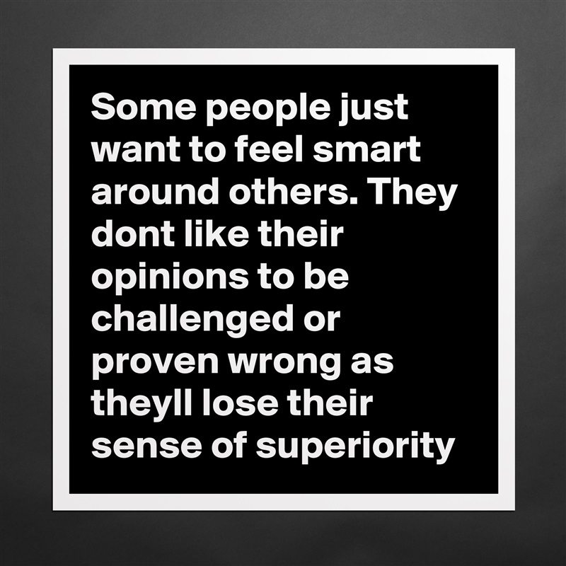 Some people just want to feel smart around others. They dont like their opinions to be challenged or proven wrong as theyll lose their sense of superiority  Matte White Poster Print Statement Custom 