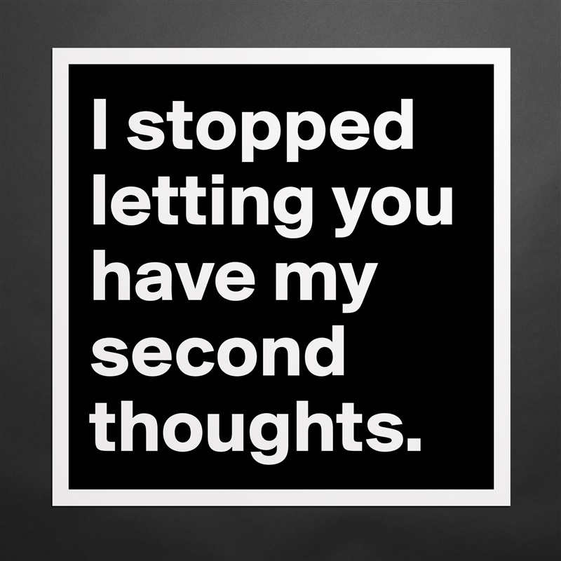 I stopped letting you have my second thoughts.  Matte White Poster Print Statement Custom 