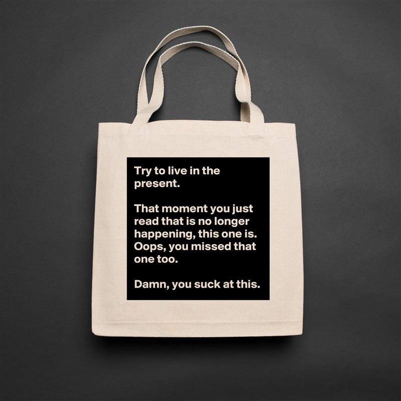 Try to live in the present.

That moment you just read that is no longer happening, this one is. Oops, you missed that one too. 

Damn, you suck at this. Natural Eco Cotton Canvas Tote 