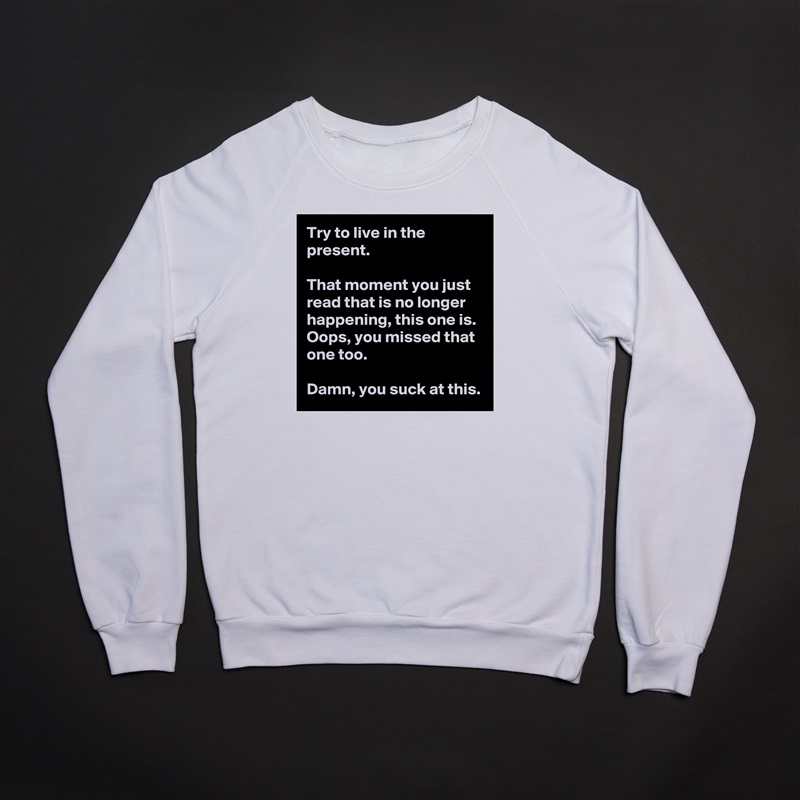 Try to live in the present.

That moment you just read that is no longer happening, this one is. Oops, you missed that one too. 

Damn, you suck at this. White Gildan Heavy Blend Crewneck Sweatshirt 