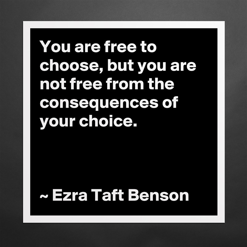 You are free to choose, but you are not free from the consequences of your choice.



~ Ezra Taft Benson Matte White Poster Print Statement Custom 