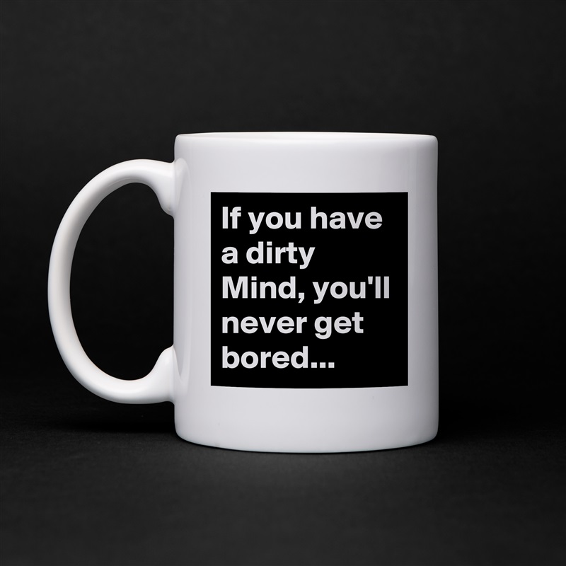 If you have a dirty Mind, you'll never get bored... White Mug Coffee Tea Custom 