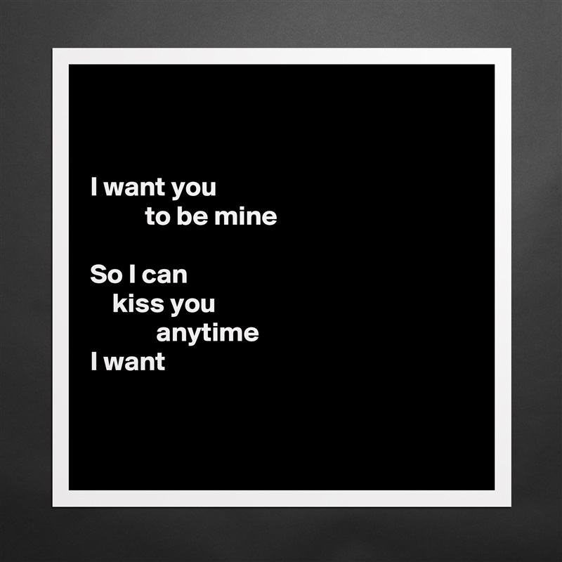 


I want you
          to be mine

So I can
    kiss you
            anytime
I want


 Matte White Poster Print Statement Custom 