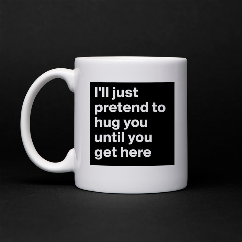 I'll just pretend to hug you until you get here White Mug Coffee Tea Custom 