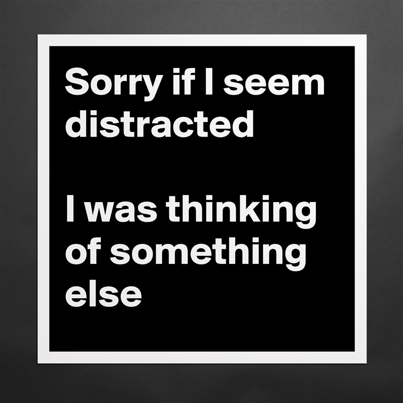 Sorry if I seem distracted

I was thinking of something else Matte White Poster Print Statement Custom 