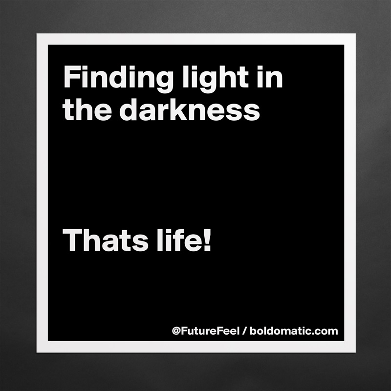 Finding light in the darkness



Thats life! 

 Matte White Poster Print Statement Custom 