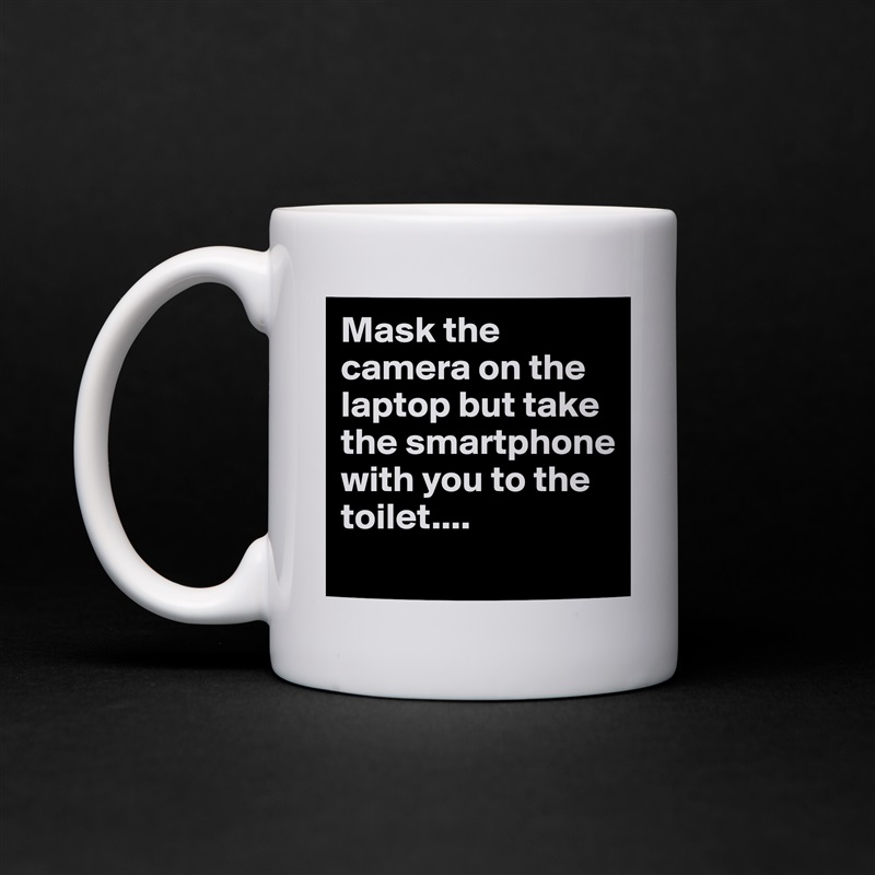 Mask the camera on the laptop but take the smartphone with you to the toilet.... 
 White Mug Coffee Tea Custom 
