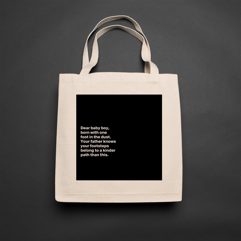 





Dear baby boy, 
born with one 
foot in the dust. 
Your father knows 
your footsteps 
belong to a kinder 
path than this. 



 Natural Eco Cotton Canvas Tote 