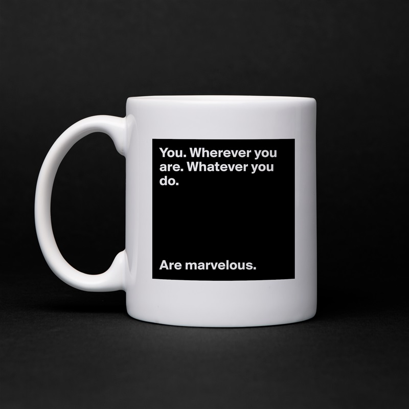 You. Wherever you are. Whatever you do. 





Are marvelous. White Mug Coffee Tea Custom 