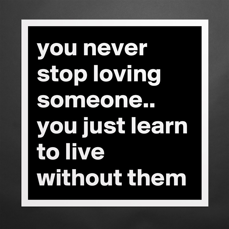 you never stop loving someone.. you just learn to live without them Matte White Poster Print Statement Custom 