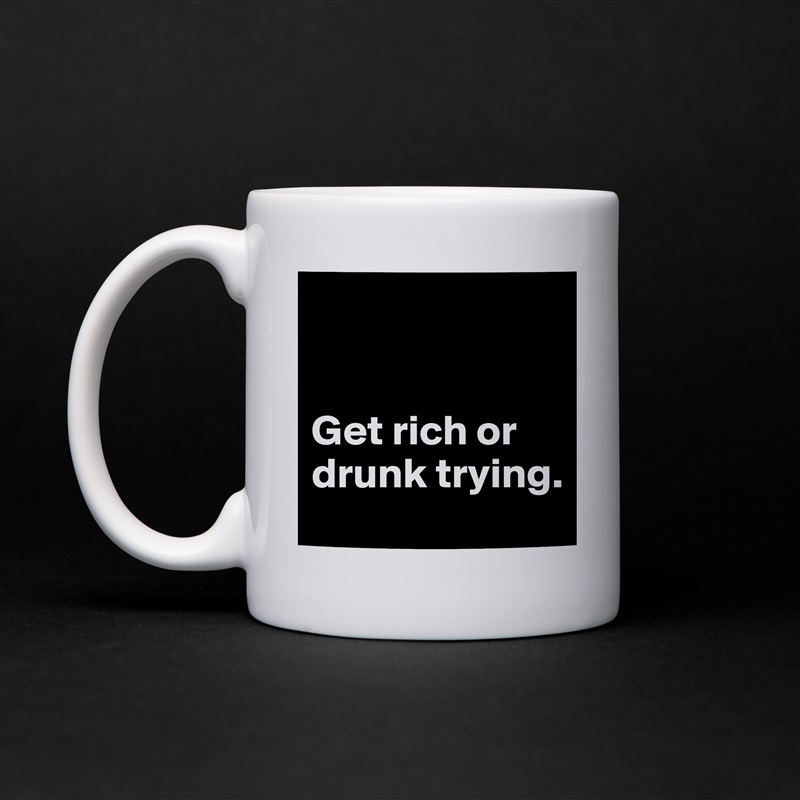 


Get rich or drunk trying. White Mug Coffee Tea Custom 