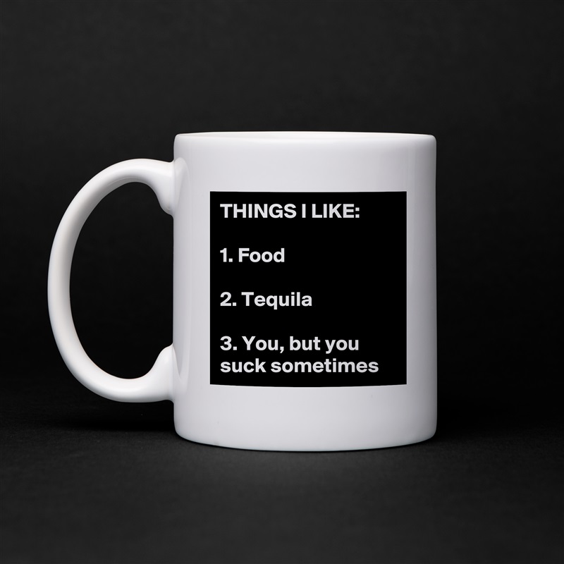 THINGS I LIKE:

1. Food

2. Tequila 

3. You, but you suck sometimes  White Mug Coffee Tea Custom 