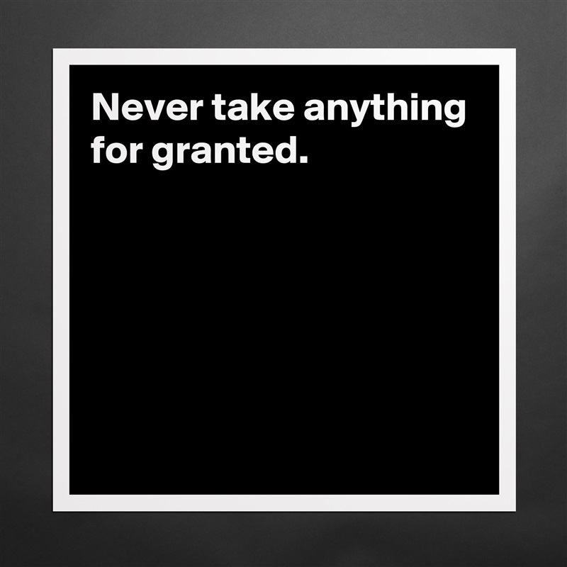 Never take anything for granted.





 Matte White Poster Print Statement Custom 