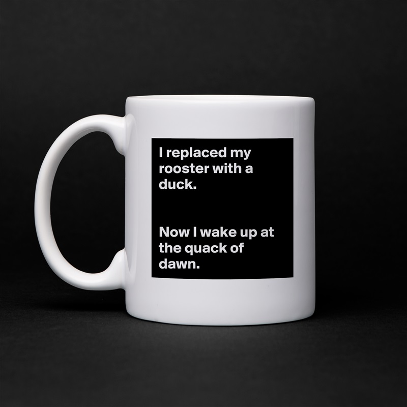 I replaced my rooster with a duck.


Now I wake up at the quack of dawn. White Mug Coffee Tea Custom 