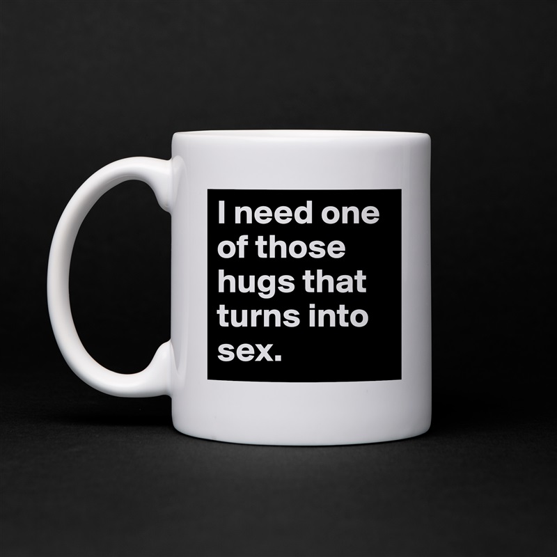 I need one of those hugs that turns into sex.  White Mug Coffee Tea Custom 