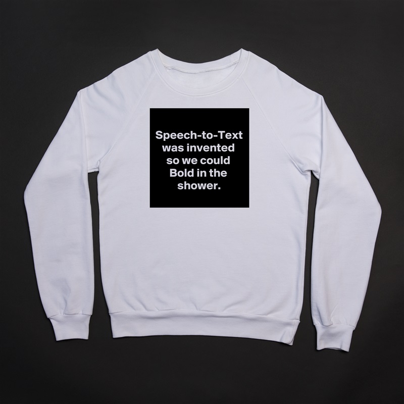 Speech-to-Text was invented
so we could Bold in the shower. White Gildan Heavy Blend Crewneck Sweatshirt 