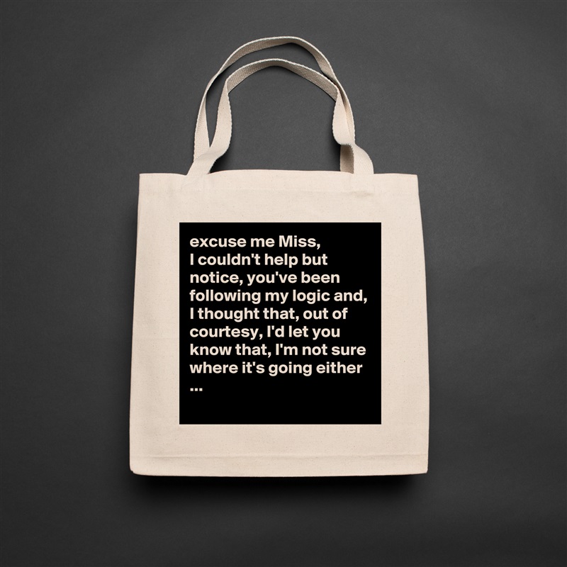 excuse me Miss,
I couldn't help but notice, you've been following my logic and, I thought that, out of courtesy, I'd let you know that, I'm not sure where it's going either ...
 Natural Eco Cotton Canvas Tote 