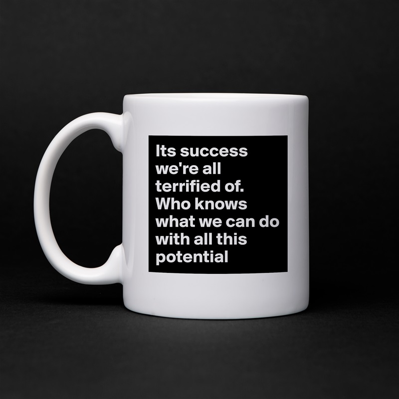 Its success we're all terrified of. Who knows what we can do with all this potential   White Mug Coffee Tea Custom 