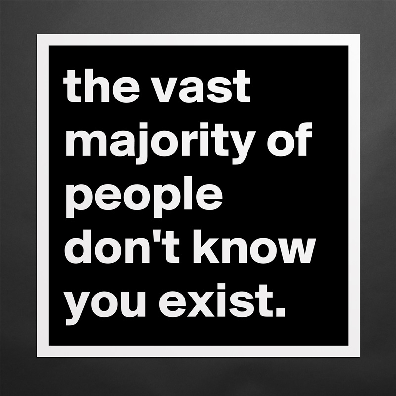 the vast majority of people don't know you exist. Matte White Poster Print Statement Custom 
