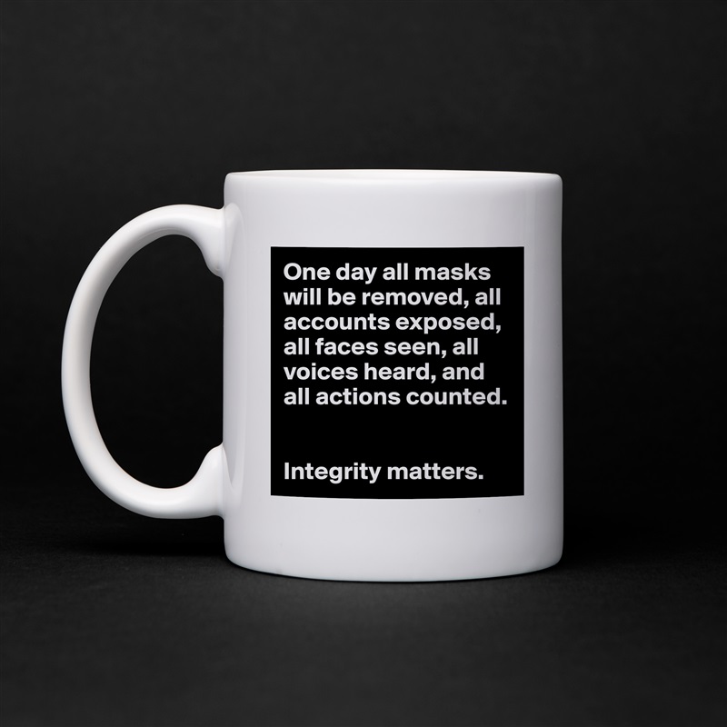 One day all masks will be removed, all accounts exposed, all faces seen, all voices heard, and all actions counted. 


Integrity matters.  White Mug Coffee Tea Custom 