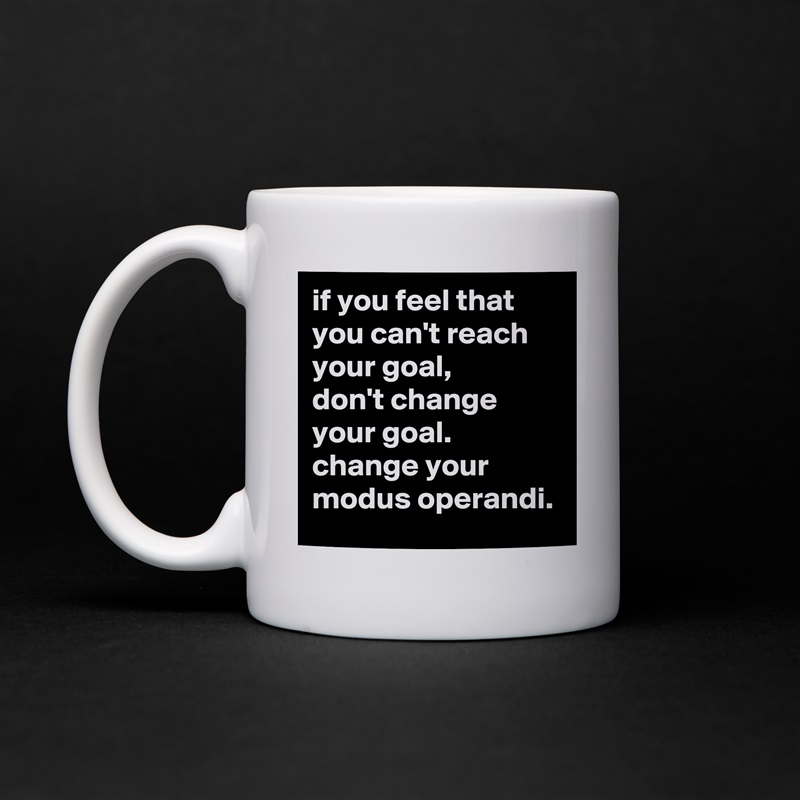 if you feel that you can't reach your goal, 
don't change your goal. 
change your modus operandi. White Mug Coffee Tea Custom 
