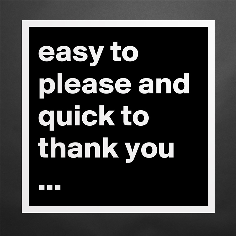 easy to please and quick to thank you ... Matte White Poster Print Statement Custom 