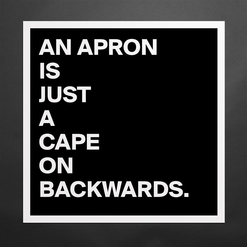 AN APRON
IS
JUST
A 
CAPE 
ON
BACKWARDS. Matte White Poster Print Statement Custom 