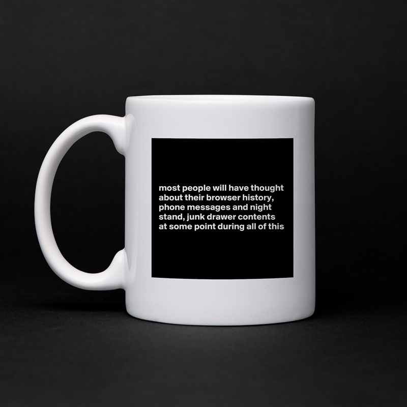 



most people will have thought about their browser history, phone messages and night stand, junk drawer contents at some point during all of this


 White Mug Coffee Tea Custom 