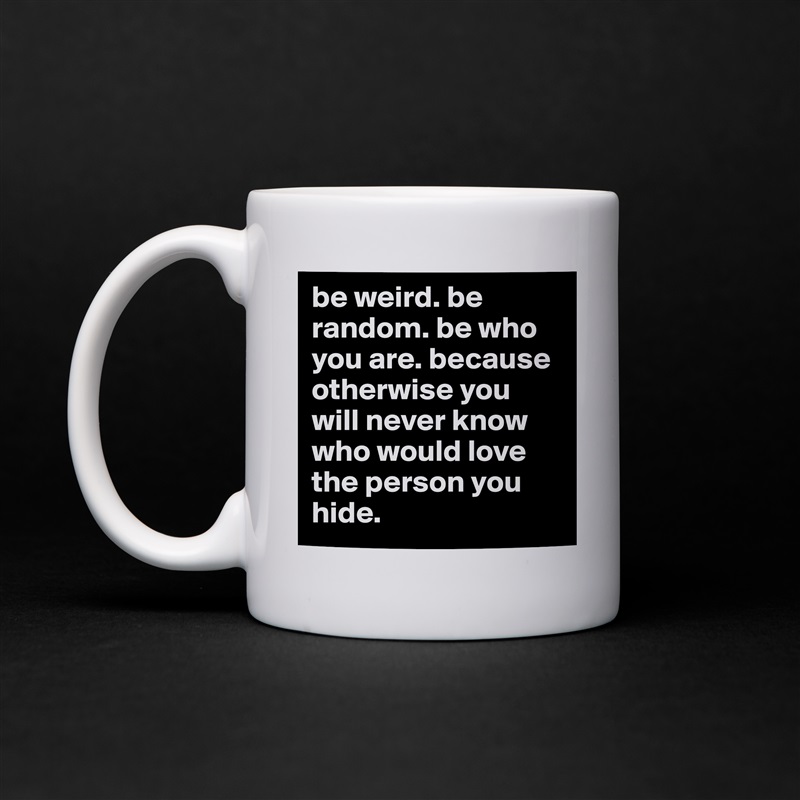 be weird. be random. be who you are. because otherwise you will never know who would love the person you hide.  White Mug Coffee Tea Custom 