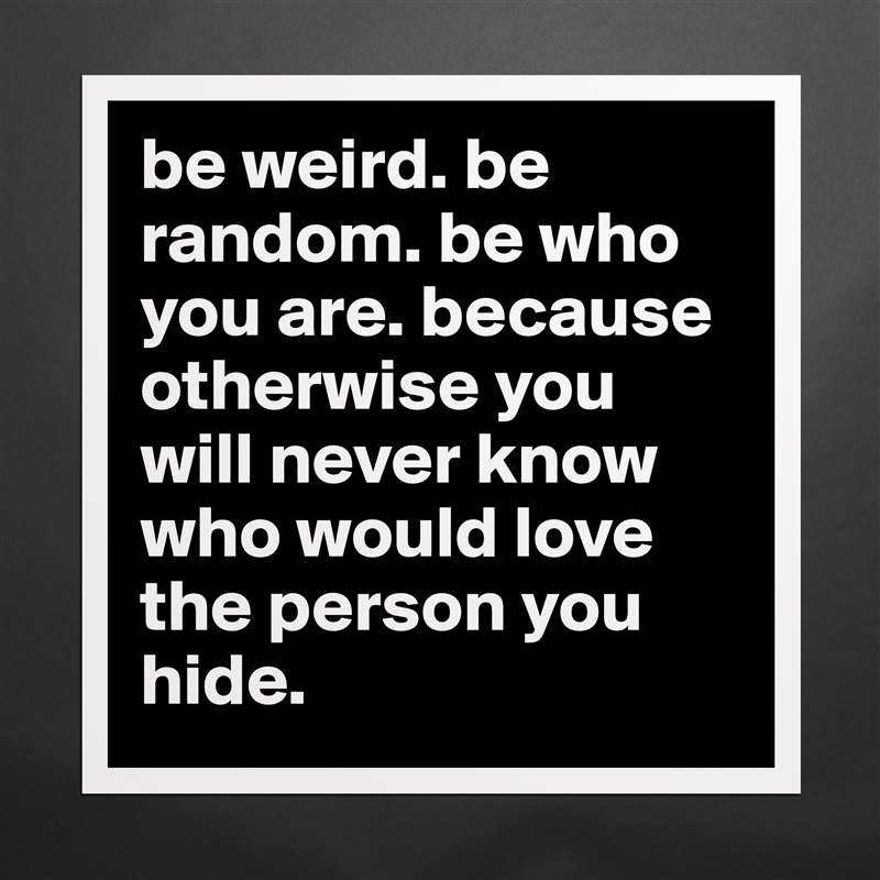 be weird. be random. be who you are. because otherwise you will never know who would love the person you hide.  Matte White Poster Print Statement Custom 