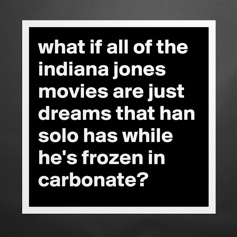 what if all of the indiana jones movies are just dreams that han solo has while he's frozen in carbonate? Matte White Poster Print Statement Custom 