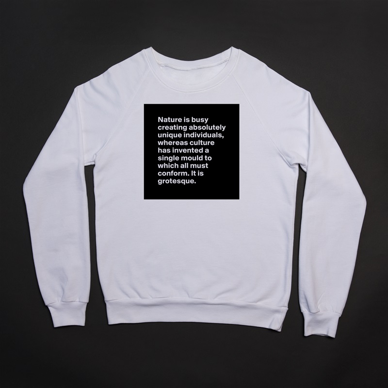 
      Nature is busy 
      creating absolutely 
      unique individuals,
      whereas culture 
      has invented a 
      single mould to 
      which all must 
      conform. It is 
      grotesque.
 White Gildan Heavy Blend Crewneck Sweatshirt 