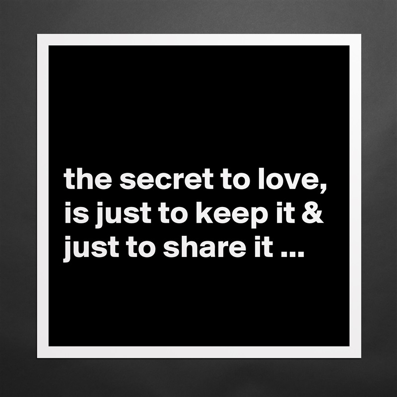 


the secret to love, is just to keep it & just to share it ...
 Matte White Poster Print Statement Custom 