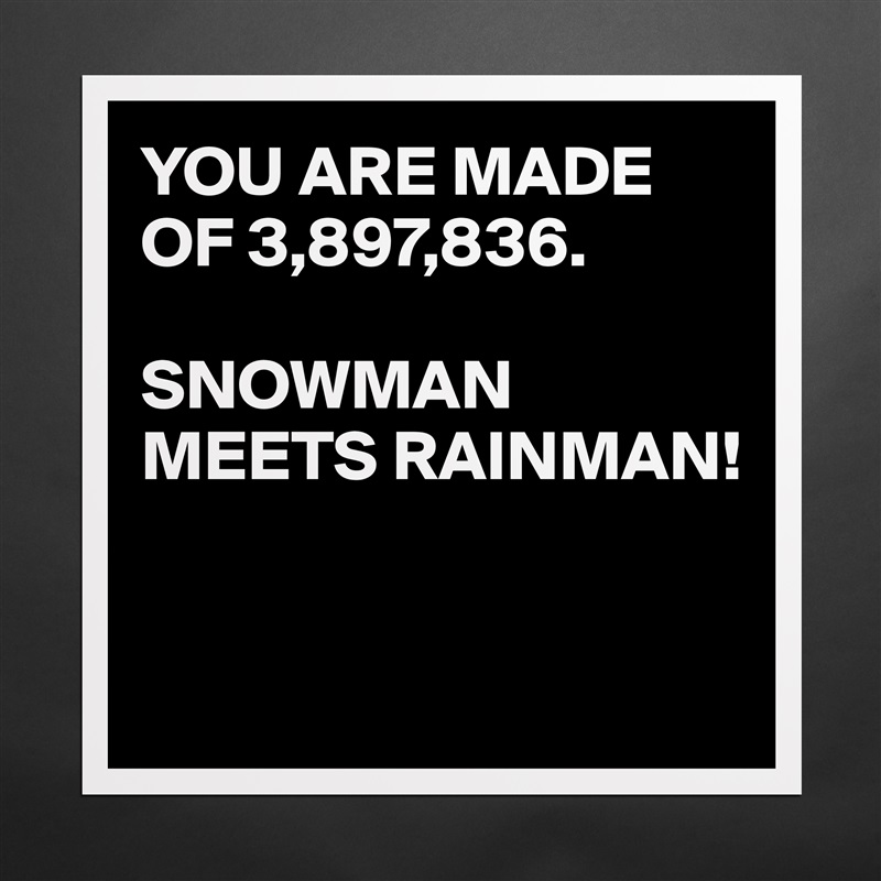 YOU ARE MADE OF 3,897,836.

SNOWMAN MEETS RAINMAN!


 Matte White Poster Print Statement Custom 
