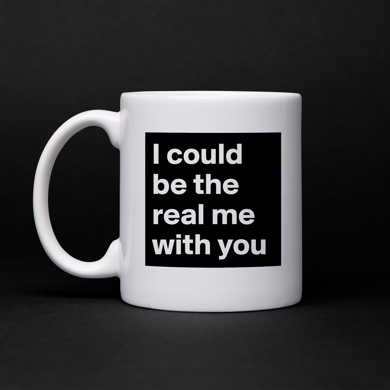 I could be the real me with you  White Mug Coffee Tea Custom 