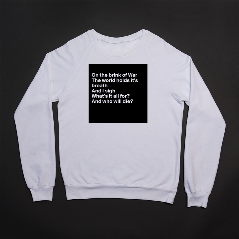 
On the brink of War
The world holds it's breath
And I sigh
What's it all for?
And who will die?


 White Gildan Heavy Blend Crewneck Sweatshirt 