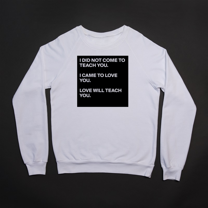 I DID NOT COME TO TEACH YOU.

I CAME TO LOVE YOU.

LOVE WILL TEACH YOU.
 White Gildan Heavy Blend Crewneck Sweatshirt 