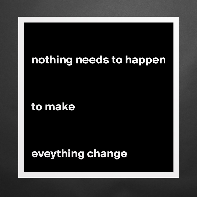 

nothing needs to happen



to make



eveything change  Matte White Poster Print Statement Custom 