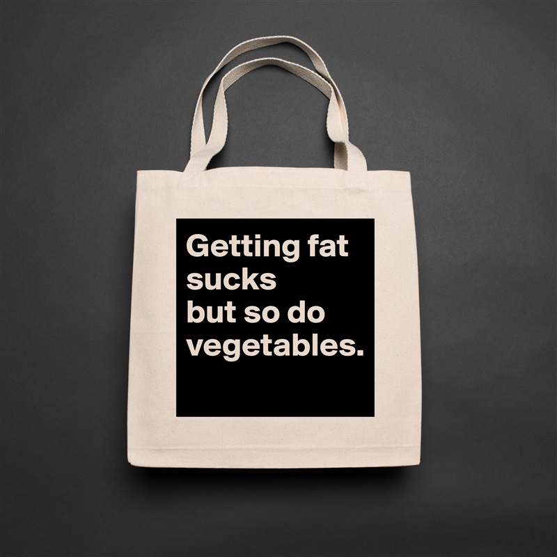 Getting fat sucks
but so do vegetables.
 Natural Eco Cotton Canvas Tote 