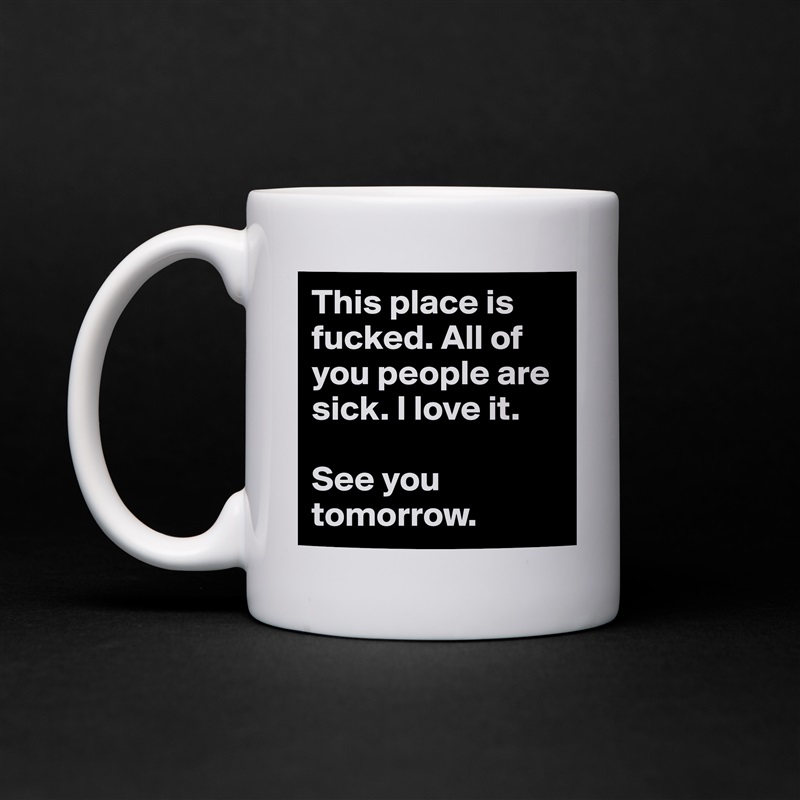 This place is fucked. All of you people are sick. I love it.

See you tomorrow. White Mug Coffee Tea Custom 