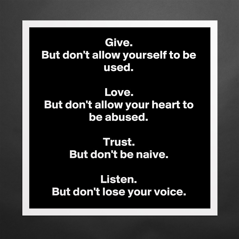 Give.
But don't allow yourself to be used.

Love.
But don't allow your heart to be abused.

Trust.
But don't be naive.

Listen.
But don't lose your voice. Matte White Poster Print Statement Custom 