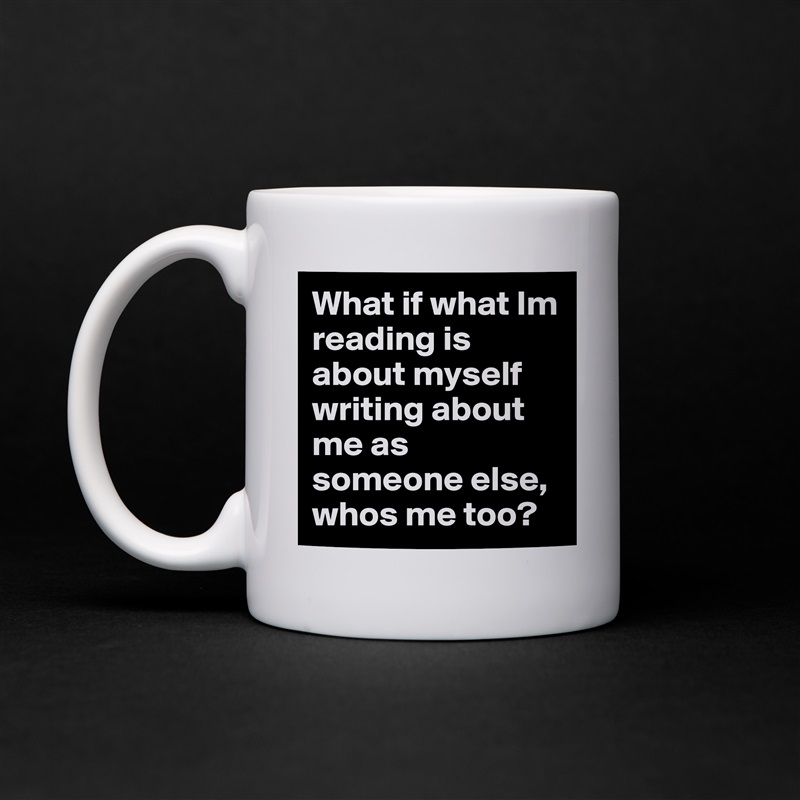 What if what Im reading is about myself writing about me as someone else, whos me too?  White Mug Coffee Tea Custom 